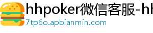 hhpoker如何匿名局-hhpoker微信客服-hhpoker俱乐部客服微信-hhpoker俱乐部客服联系-hhpoker下载